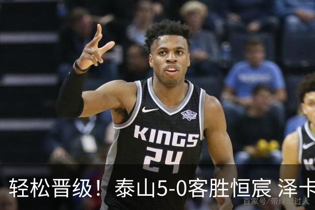 轻松晋级！泰山5-0客胜恒宸 泽卡戴帽陈蒲破门王大雷献助攻